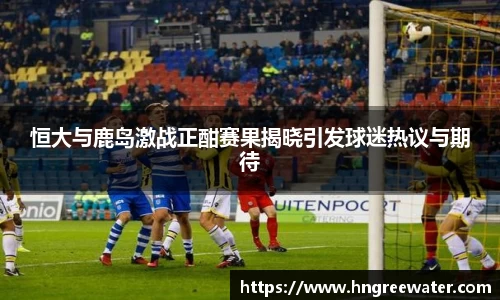 恒大与鹿岛激战正酣赛果揭晓引发球迷热议与期待