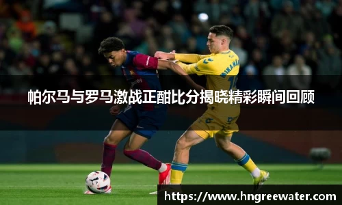 帕尔马与罗马激战正酣比分揭晓精彩瞬间回顾